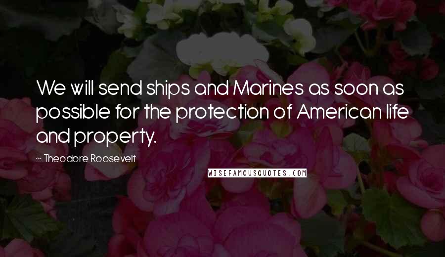 Theodore Roosevelt quotes: We will send ships and Marines as soon as possible for the protection of American life and property.