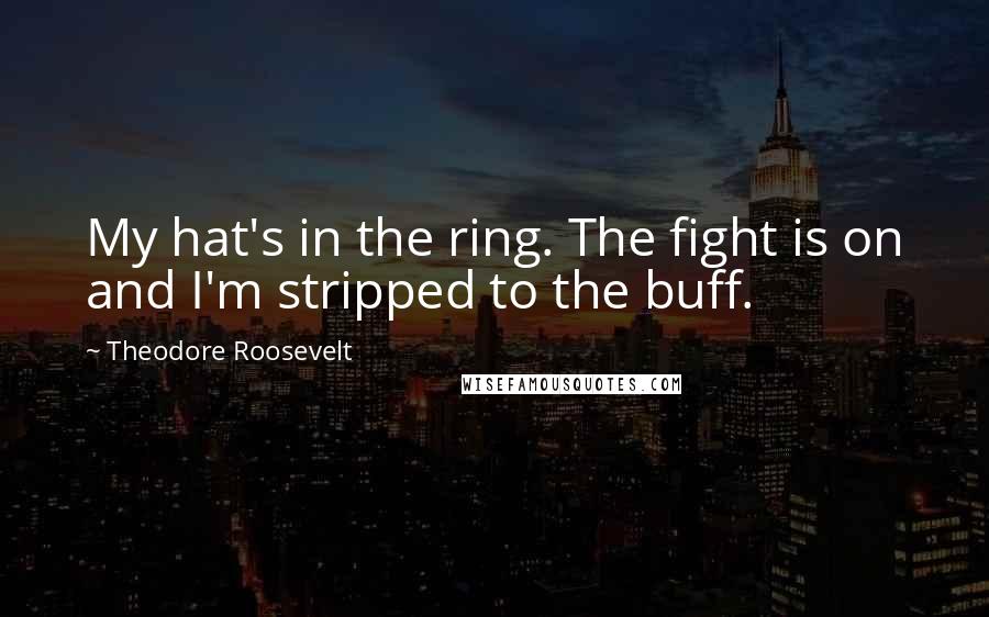 Theodore Roosevelt quotes: My hat's in the ring. The fight is on and I'm stripped to the buff.