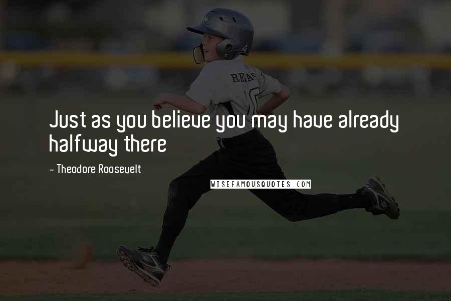 Theodore Roosevelt quotes: Just as you believe you may have already halfway there