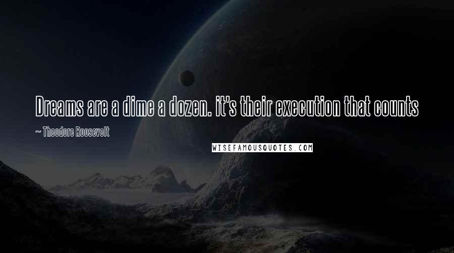 Theodore Roosevelt quotes: Dreams are a dime a dozen. it's their execution that counts