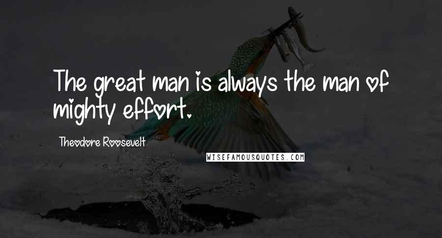 Theodore Roosevelt quotes: The great man is always the man of mighty effort.