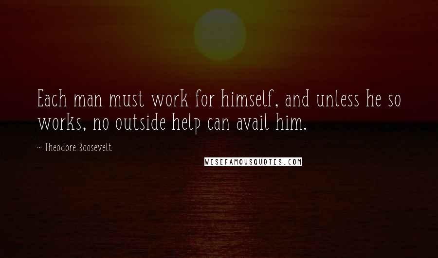 Theodore Roosevelt quotes: Each man must work for himself, and unless he so works, no outside help can avail him.