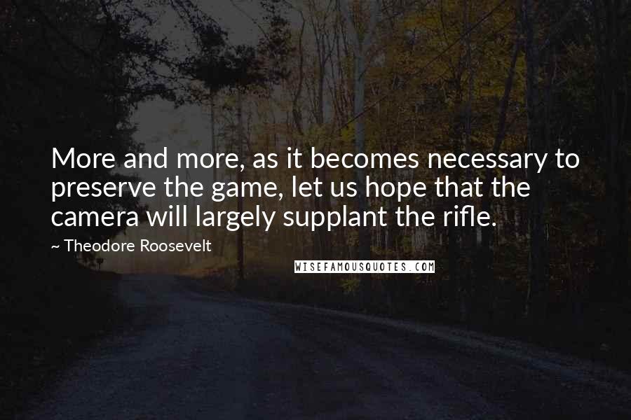 Theodore Roosevelt quotes: More and more, as it becomes necessary to preserve the game, let us hope that the camera will largely supplant the rifle.