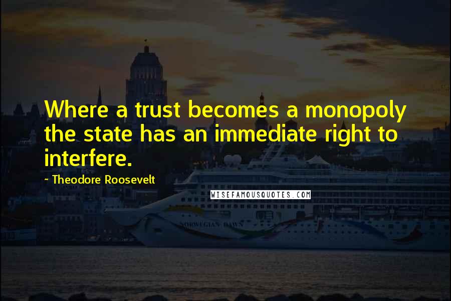 Theodore Roosevelt quotes: Where a trust becomes a monopoly the state has an immediate right to interfere.