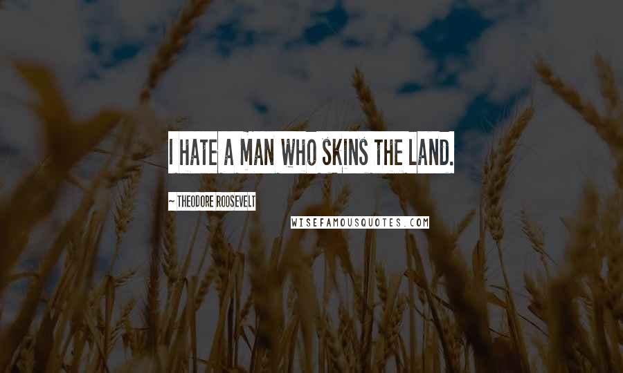 Theodore Roosevelt quotes: I hate a man who skins the land.