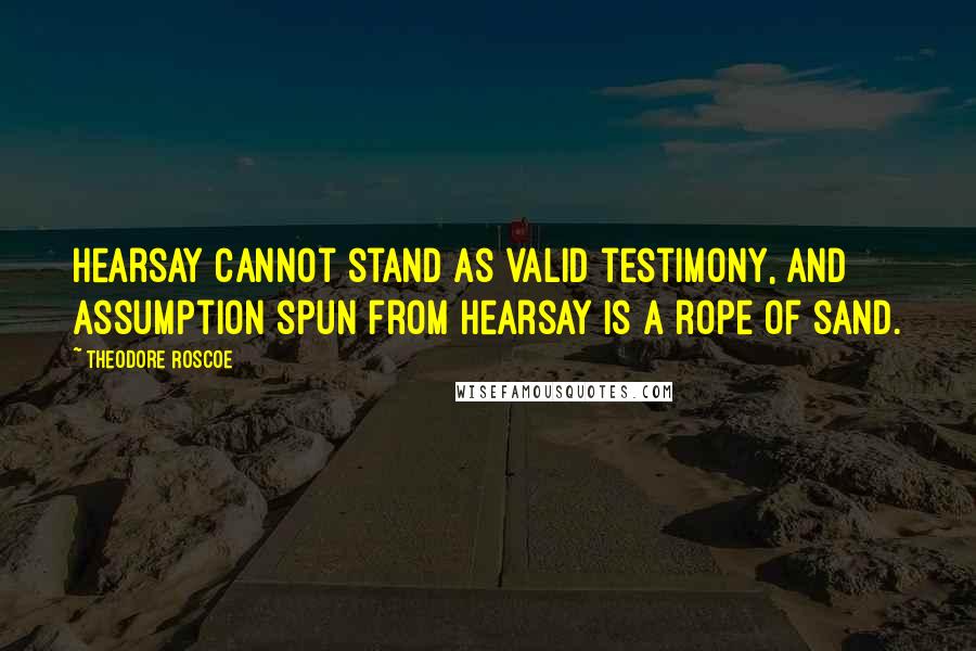 Theodore Roscoe quotes: Hearsay cannot stand as valid testimony, and assumption spun from hearsay is a rope of sand.