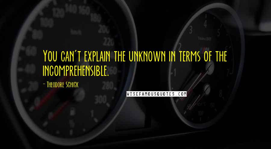 Theodore Schick quotes: You can't explain the unknown in terms of the incomprehensible.