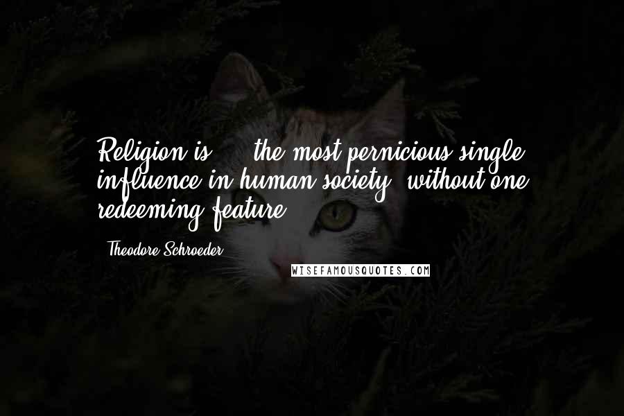 Theodore Schroeder quotes: Religion is ... the most pernicious single influence in human society, without one redeeming feature.