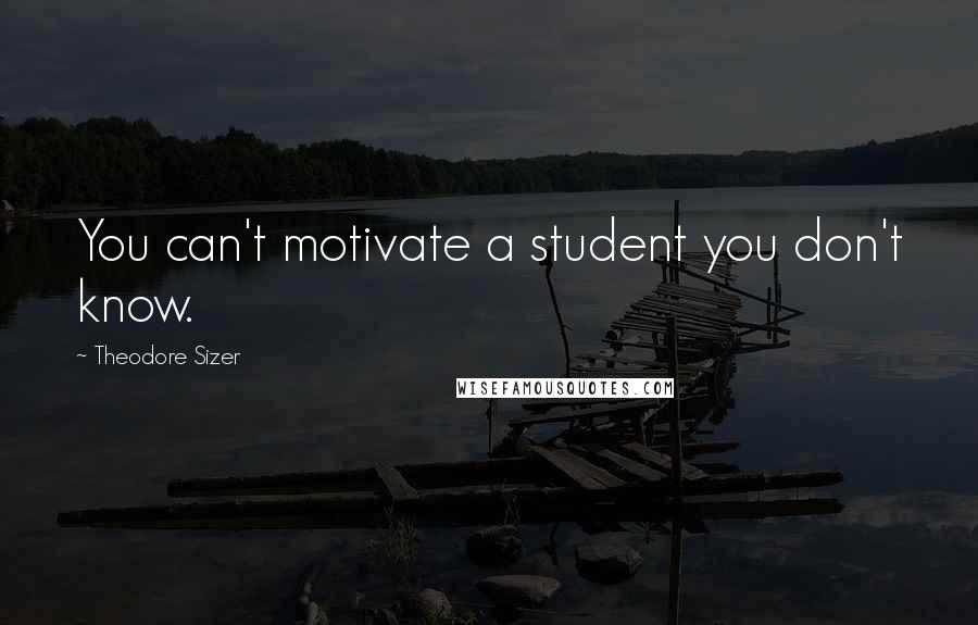 Theodore Sizer quotes: You can't motivate a student you don't know.