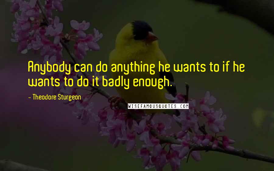 Theodore Sturgeon quotes: Anybody can do anything he wants to if he wants to do it badly enough.