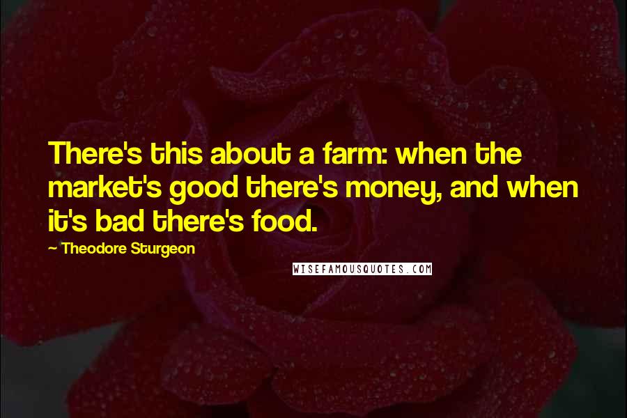Theodore Sturgeon quotes: There's this about a farm: when the market's good there's money, and when it's bad there's food.