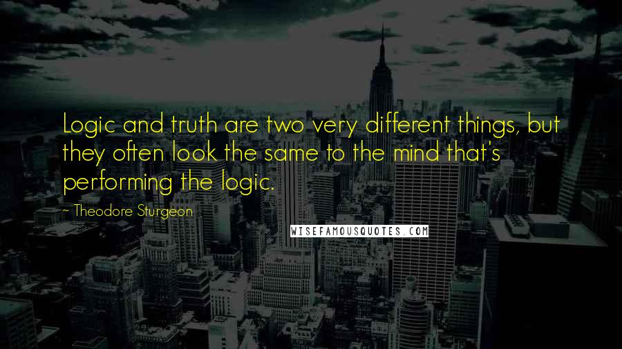 Theodore Sturgeon quotes: Logic and truth are two very different things, but they often look the same to the mind that's performing the logic.