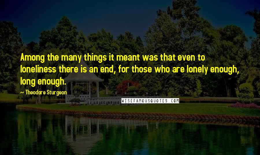 Theodore Sturgeon quotes: Among the many things it meant was that even to loneliness there is an end, for those who are lonely enough, long enough.
