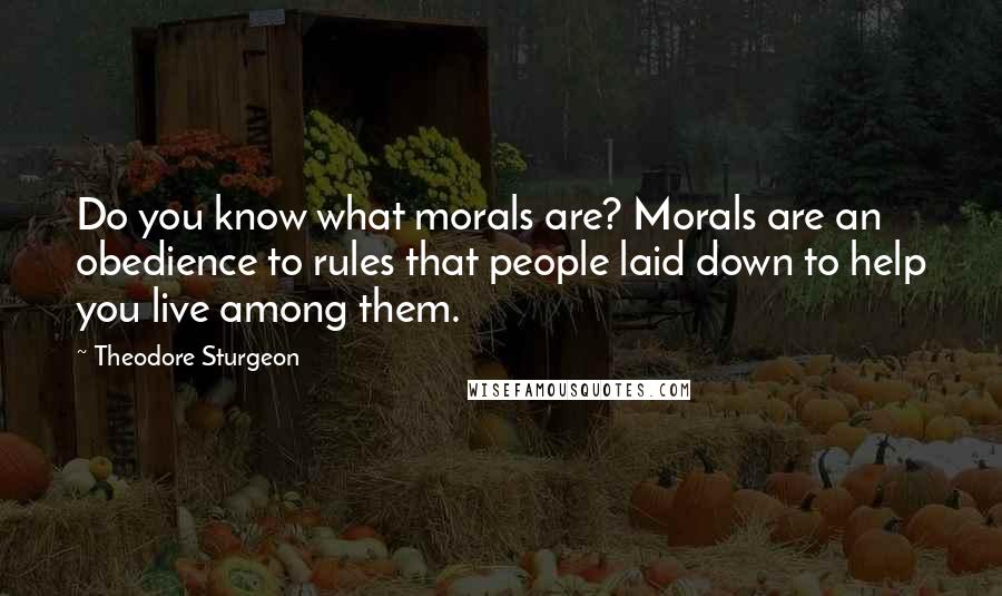 Theodore Sturgeon quotes: Do you know what morals are? Morals are an obedience to rules that people laid down to help you live among them. Theodore Sturgeon quotes: Do you know what morals are? Morals are an obedience to rules that people laid down to help you live among them.