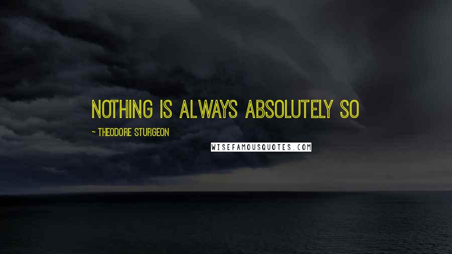Theodore Sturgeon quotes: Nothing is always absolutely so