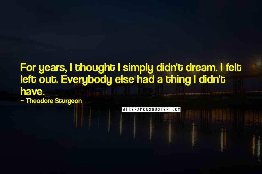 Theodore Sturgeon quotes: For years, I thought I simply didn't dream. I felt left out. Everybody else had a thing I didn't have.