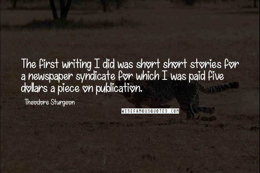 Theodore Sturgeon quotes: The first writing I did was short short stories for a newspaper syndicate for which I was paid five dollars a piece on publication.