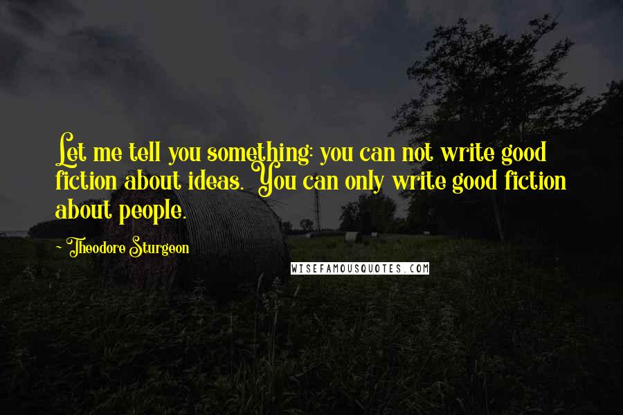Theodore Sturgeon quotes: Let me tell you something: you can not write good fiction about ideas. You can only write good fiction about people.