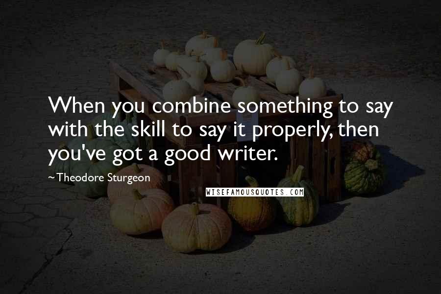 Theodore Sturgeon quotes: When you combine something to say with the skill to say it properly, then you've got a good writer.