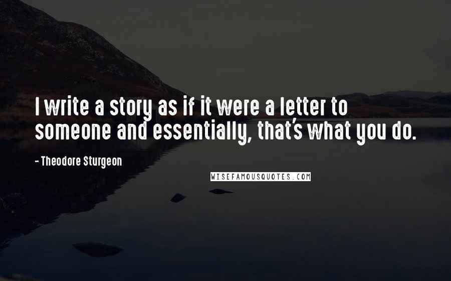 Theodore Sturgeon quotes: I write a story as if it were a letter to someone and essentially, that's what you do.