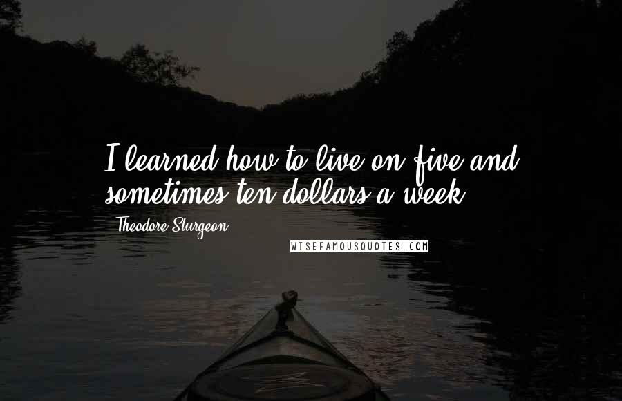 Theodore Sturgeon quotes: I learned how to live on five and sometimes ten dollars a week.