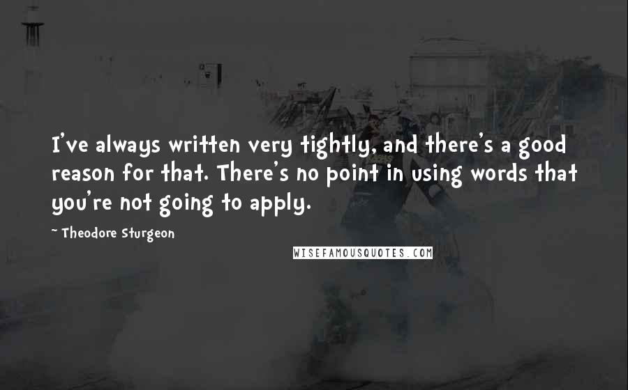 Theodore Sturgeon quotes: I've always written very tightly, and there's a good reason for that. There's no point in using words that you're not going to apply.