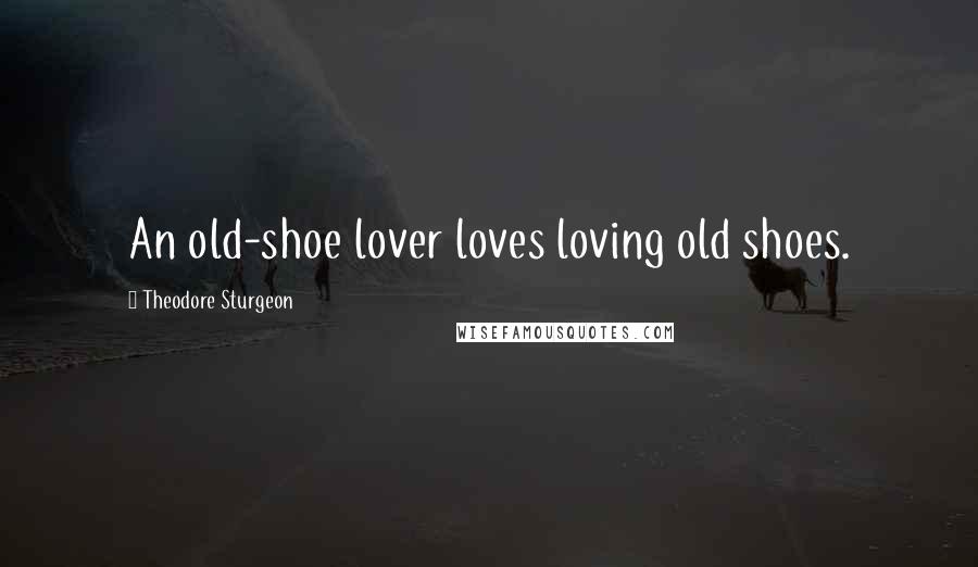 Theodore Sturgeon quotes: An old-shoe lover loves loving old shoes.