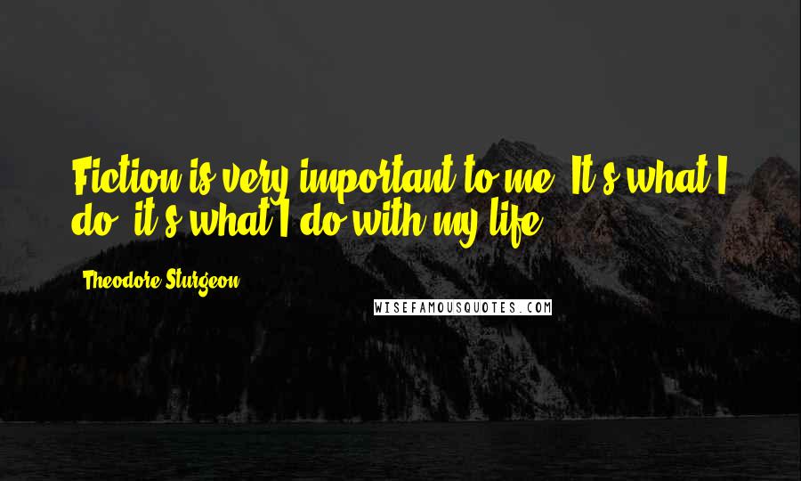 Theodore Sturgeon quotes: Fiction is very important to me. It's what I do, it's what I do with my life.