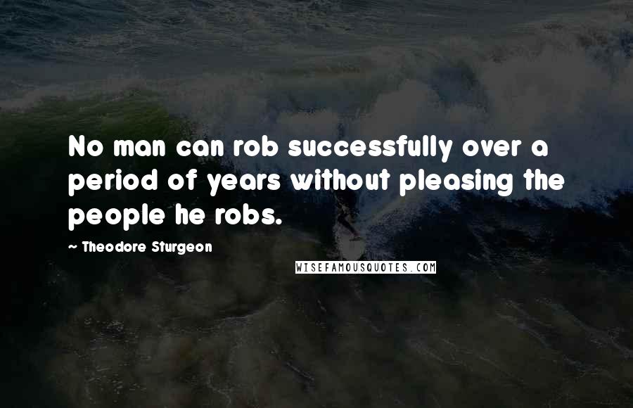 Theodore Sturgeon quotes: No man can rob successfully over a period of years without pleasing the people he robs.