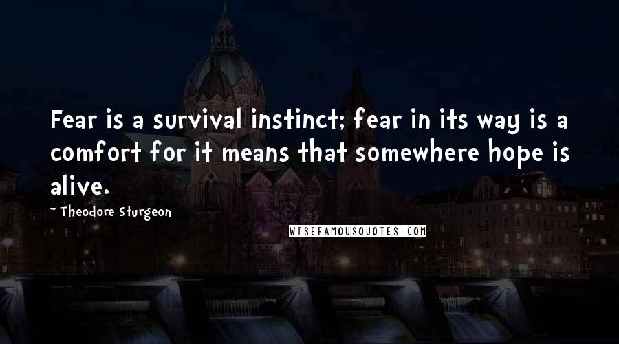 Theodore Sturgeon quotes: Fear is a survival instinct; fear in its way is a comfort for it means that somewhere hope is alive.