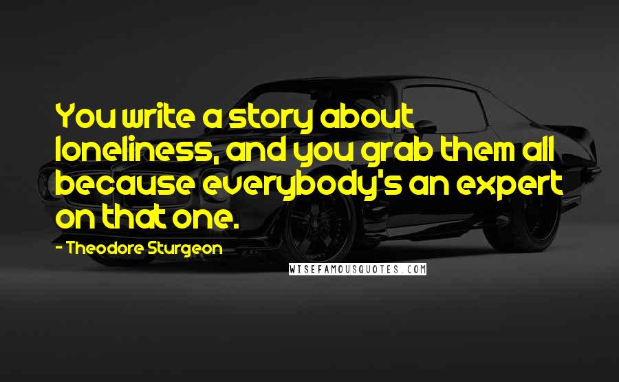 Theodore Sturgeon quotes: You write a story about loneliness, and you grab them all because everybody's an expert on that one.