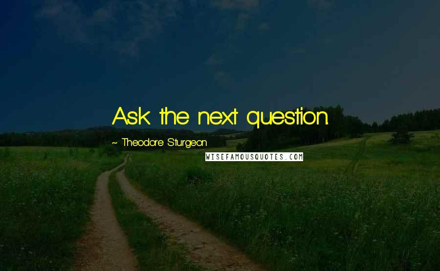 Theodore Sturgeon quotes: Ask the next question.