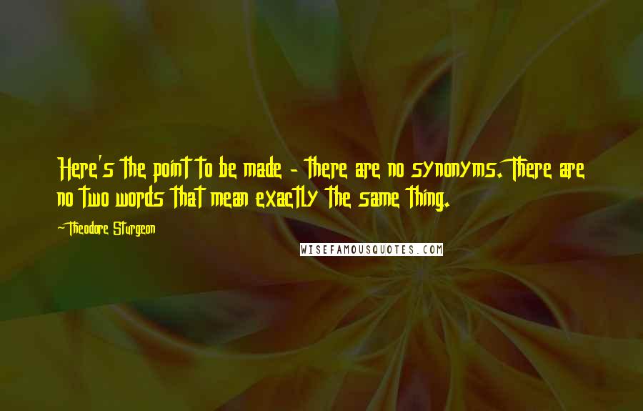 Theodore Sturgeon quotes: Here's the point to be made - there are no synonyms. There are no two words that mean exactly the same thing.