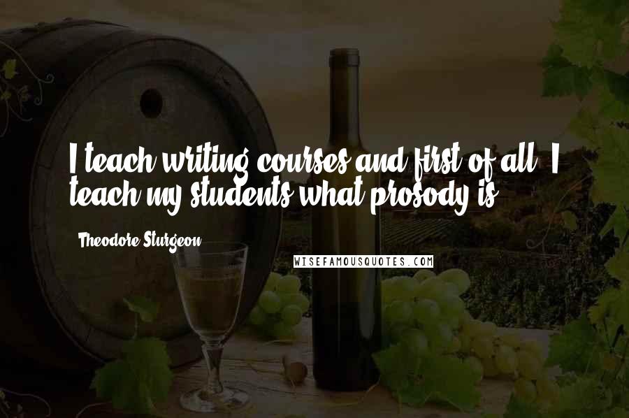 Theodore Sturgeon quotes: I teach writing courses and first of all, I teach my students what prosody is.