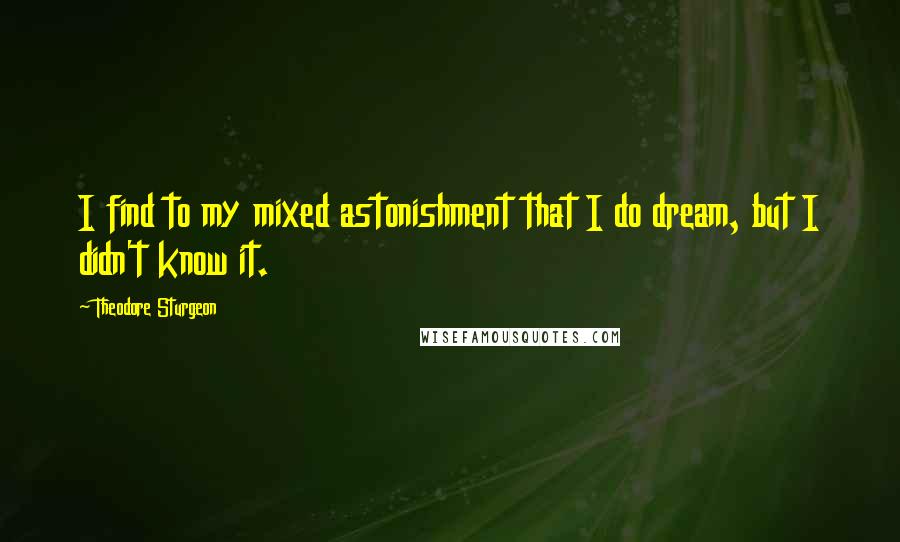 Theodore Sturgeon quotes: I find to my mixed astonishment that I do dream, but I didn't know it.