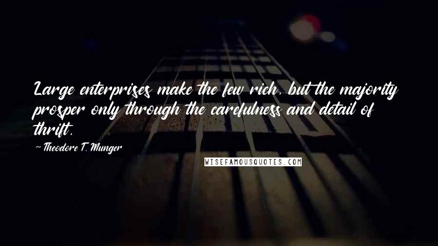 Theodore T. Munger quotes: Large enterprises make the few rich, but the majority prosper only through the carefulness and detail of thrift. Theodore T. Munger quotes: Large enterprises make the few rich, but the majority prosper only through the carefulness and detail of thrift.