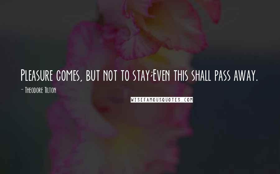Theodore Tilton quotes: Pleasure comes, but not to stay;Even this shall pass away.