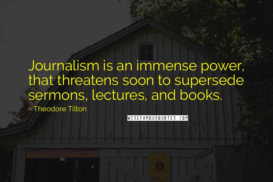 Theodore Tilton quotes: Journalism is an immense power, that threatens soon to supersede sermons, lectures, and books.