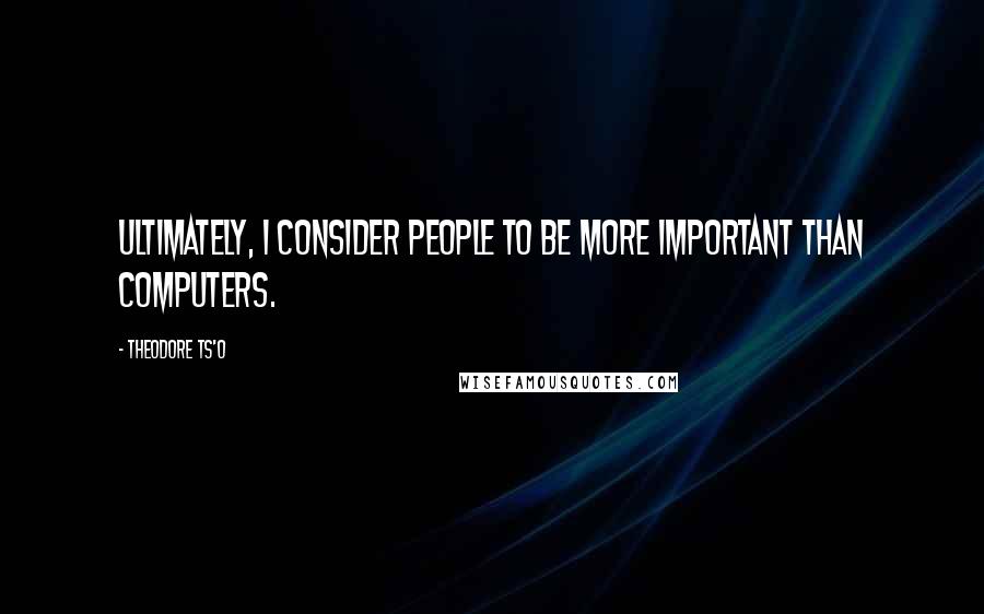 Theodore Ts'o quotes: Ultimately, I consider people to be more important than computers.