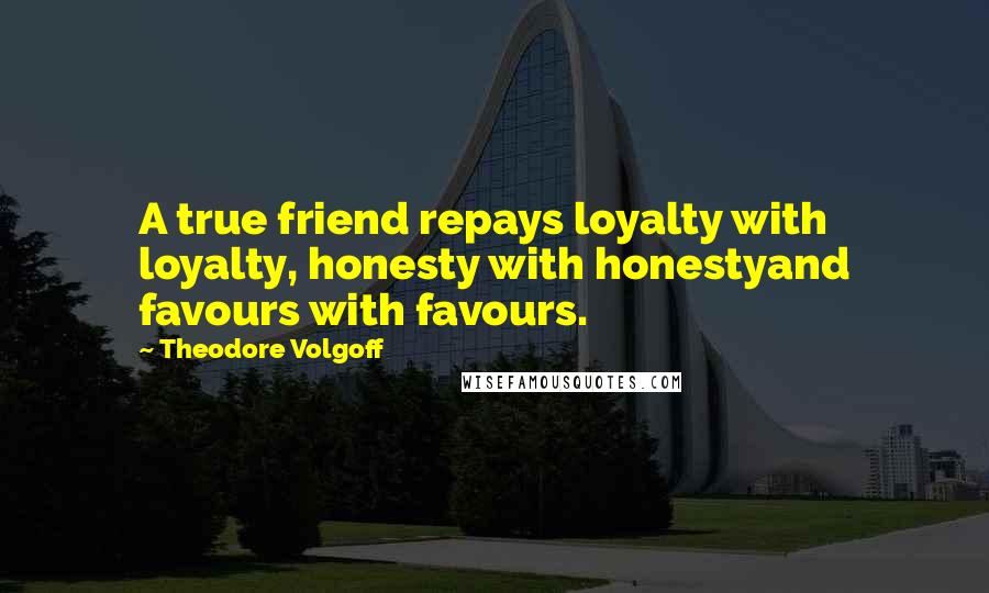 Theodore Volgoff quotes: A true friend repays loyalty with loyalty, honesty with honestyand favours with favours.