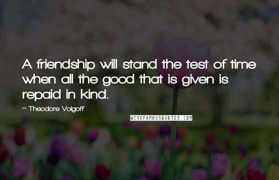 Theodore Volgoff quotes: A friendship will stand the test of time when all the good that is given is repaid in kind.