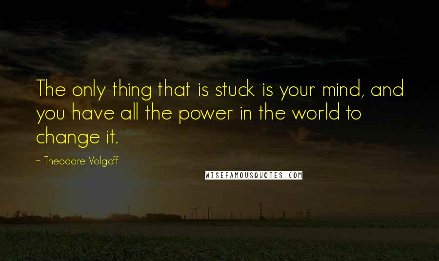 Theodore Volgoff quotes: The only thing that is stuck is your mind, and you have all the power in the world to change it.