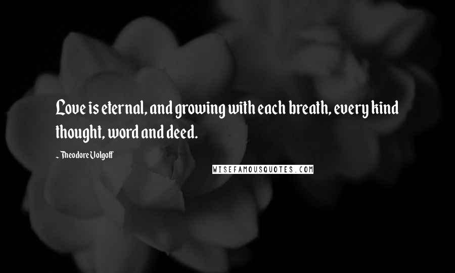 Theodore Volgoff quotes: Love is eternal, and growing with each breath, every kind thought, word and deed.