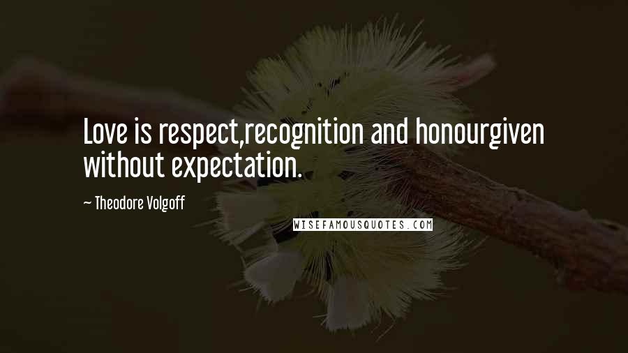 Theodore Volgoff quotes: Love is respect,recognition and honourgiven without expectation.