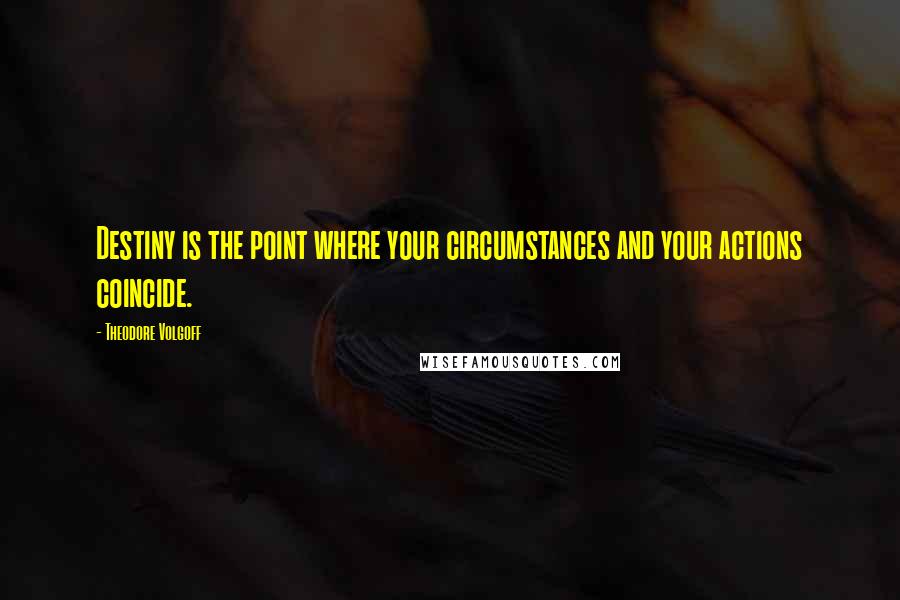 Theodore Volgoff quotes: Destiny is the point where your circumstances and your actions coincide.