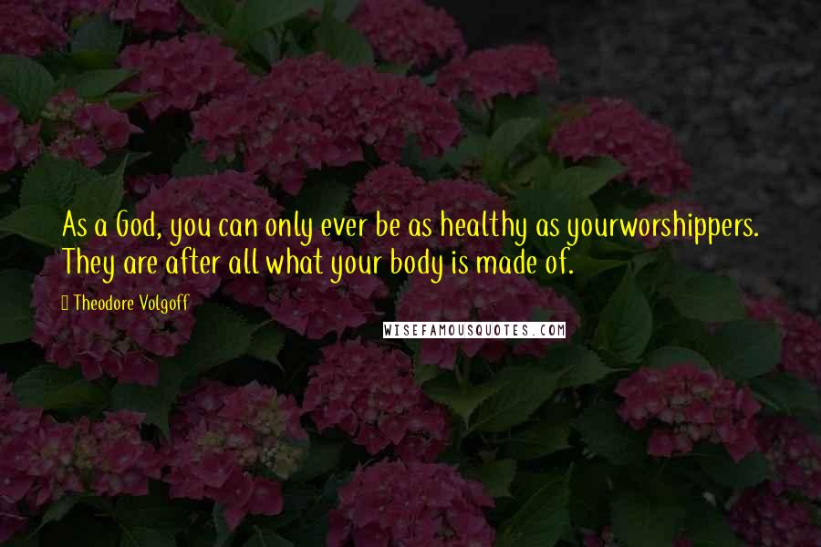 Theodore Volgoff quotes: As a God, you can only ever be as healthy as yourworshippers. They are after all what your body is made of.