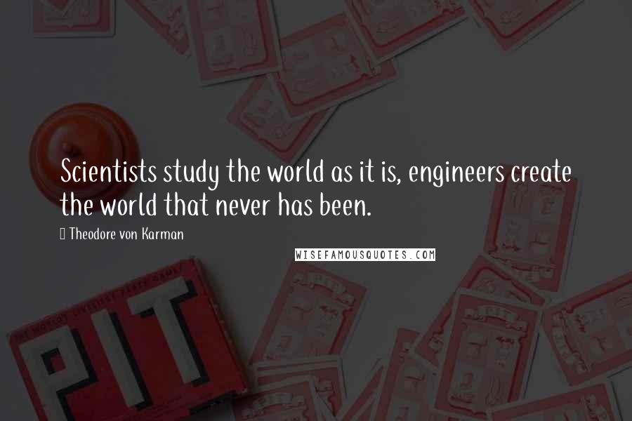 Theodore Von Karman quotes: Scientists study the world as it is, engineers create the world that never has been.