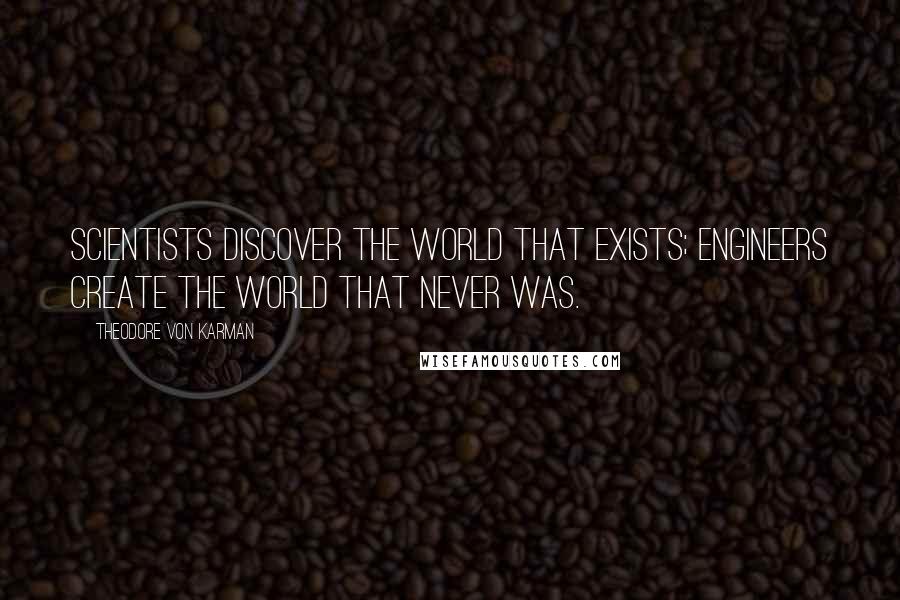 Theodore Von Karman quotes: Scientists discover the world that exists; engineers create the world that never was. Theodore Von Karman quotes: Scientists discover the world that exists; engineers create the world that never was.