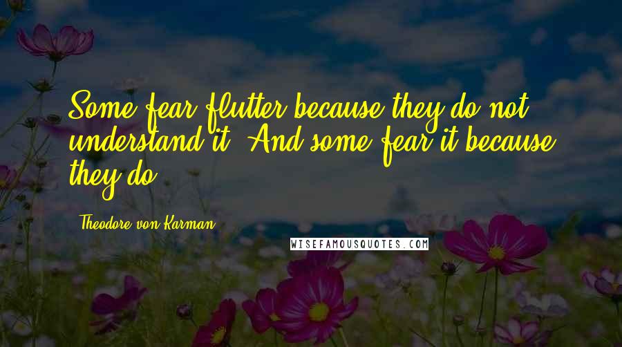 Theodore Von Karman quotes: Some fear flutter because they do not understand it. And some fear it because they do.
