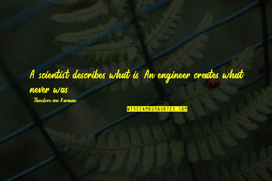 Theodore Von Karman Quotes By Theodore Von Karman: A scientist describes what is. An engineer creates